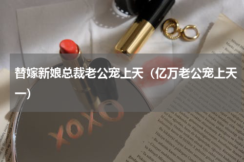 替嫁新娘总裁老公宠上天（亿万老公宠上天一）