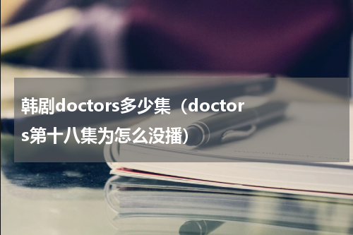 韩剧doctors多少集（doctors第十八集为怎么没播）