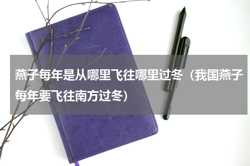 燕子每年是从哪里飞往哪里过冬（我国燕子每年要飞往南方过冬）
