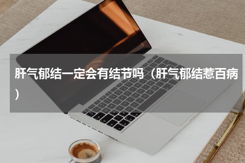 肝气郁结一定会有结节吗（肝气郁结惹百病）