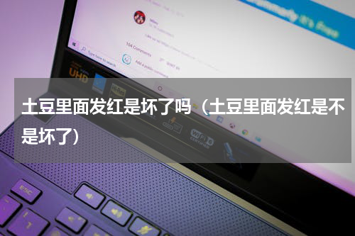 土豆里面发红是坏了吗（土豆里面发红是不是坏了）