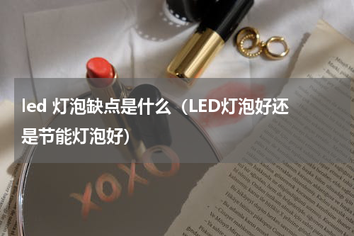 led 灯泡缺点是什么（LED灯泡好还是节能灯泡好）