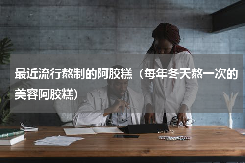 最近流行熬制的阿胶糕（每年冬天熬一次的美容阿胶糕）