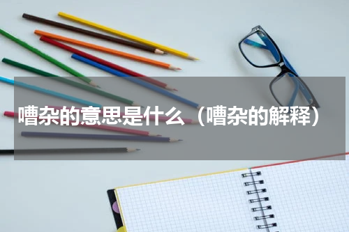 嘈杂的意思是什么（嘈杂的解释）