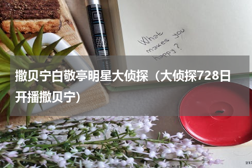 撒贝宁白敬亭明星大侦探（大侦探728日开播撒贝宁）