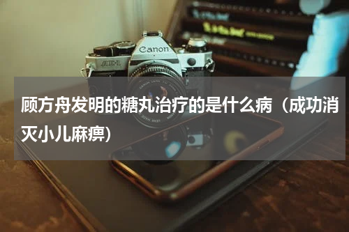 顾方舟发明的糖丸治疗的是什么病（成功消灭小儿麻痹）
