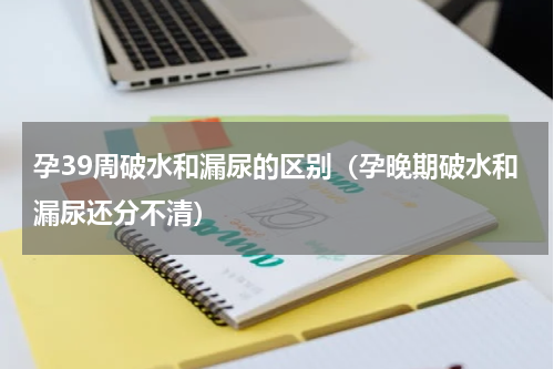 孕39周破水和漏尿的区别（孕晚期破水和漏尿还分不清）