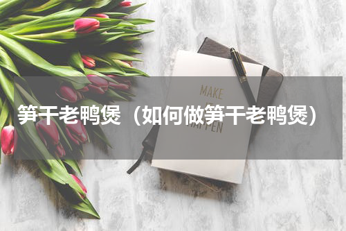 笋干老鸭煲（如何做笋干老鸭煲）
