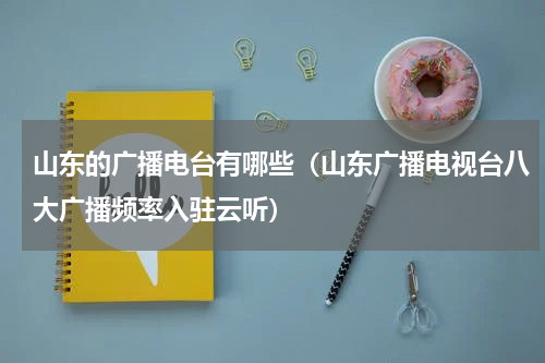 山东的广播电台有哪些（山东广播电视台八大广播频率入驻云听）