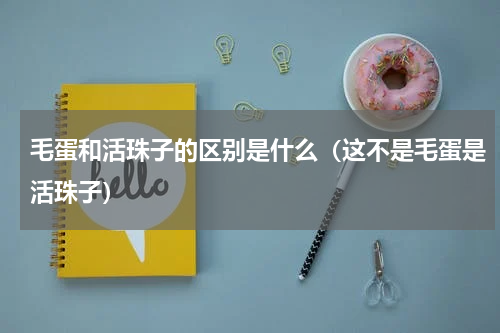 毛蛋和活珠子的区别是什么（这不是毛蛋是活珠子）