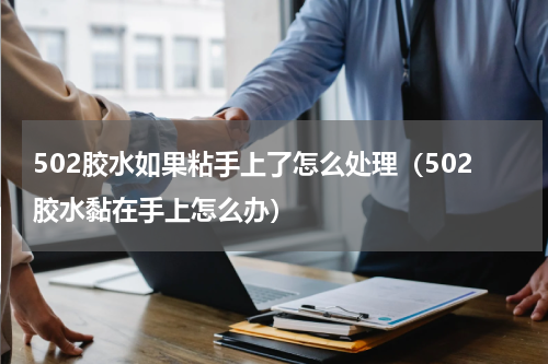 502胶水如果粘手上了怎么处理（502胶水黏在手上怎么办）