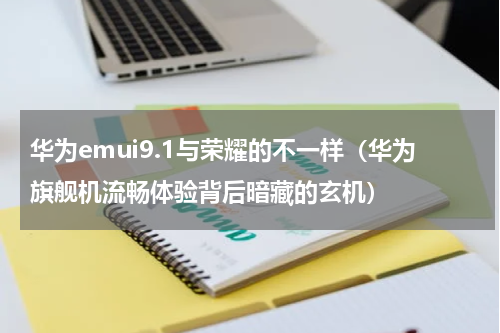 华为emui9.1与荣耀的不一样（华为旗舰机流畅体验背后暗藏的玄机）