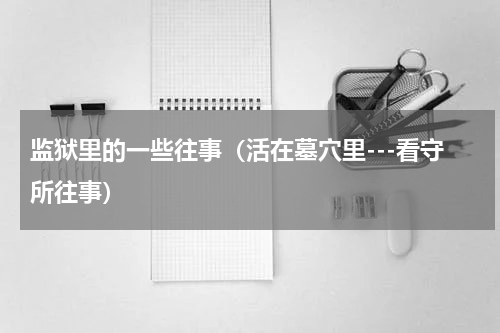 监狱里的一些往事（活在墓穴里---看守所往事）
