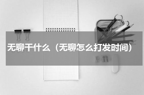 无聊干什么（无聊怎么打发时间）
