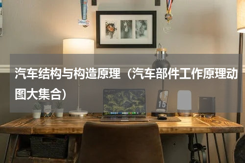 汽车结构与构造原理（汽车部件工作原理动图大集合）