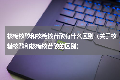核糖核酸和核糖核苷酸有什么区别（关于核糖核酸和核糖核苷酸的区别）