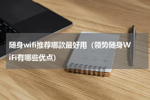 随身wifi推荐哪款最好用（领势随身WiFi有哪些优点）
