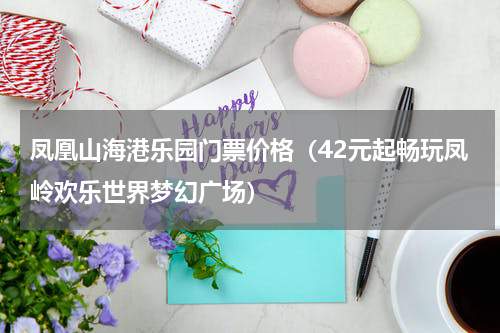 凤凰山海港乐园门票价格（42元起畅玩凤岭欢乐世界梦幻广场）