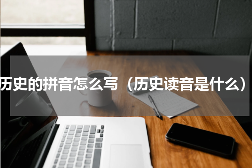 历史的拼音怎么写（历史读音是什么）