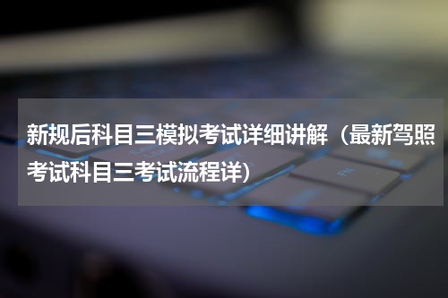 新规后科目三模拟考试详细讲解（最新驾照考试科目三考试流程详）
