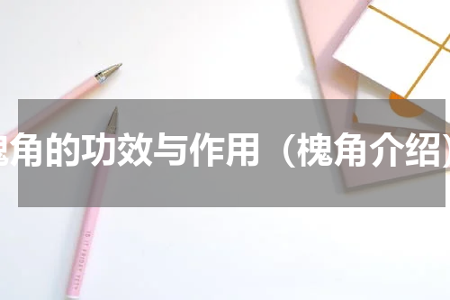 槐角的功效与作用（槐角介绍）