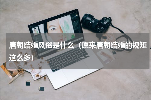 唐朝结婚风俗是什么（原来唐朝结婚的规矩这么多）
