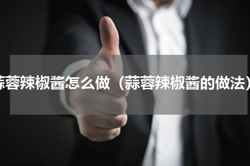 蒜蓉辣椒酱怎么做（蒜蓉辣椒酱的做法）