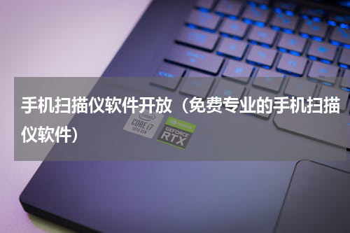 手机扫描仪软件开放（免费专业的手机扫描仪软件）