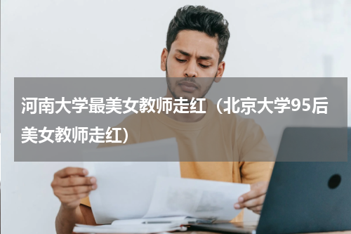 河南大学最美女教师走红（北京大学95后美女教师走红）