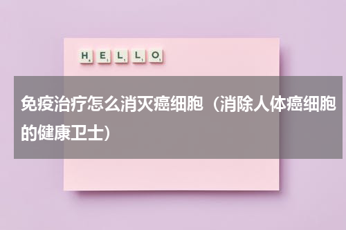 免疫治疗怎么消灭癌细胞（消除人体癌细胞的健康卫士）