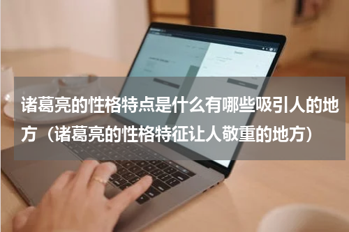 诸葛亮的性格特点是什么有哪些吸引人的地方（诸葛亮的性格特征让人敬重的地方）