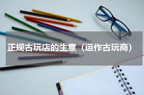 正规古玩店的生意（运作古玩商）