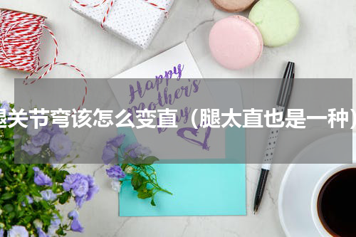 腿关节弯该怎么变直（腿太直也是一种）