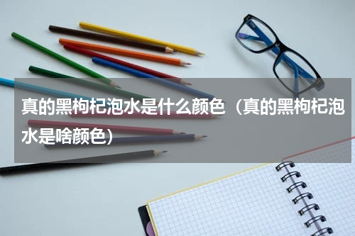 真的黑枸杞泡水是什么颜色（真的黑枸杞泡水是啥颜色）