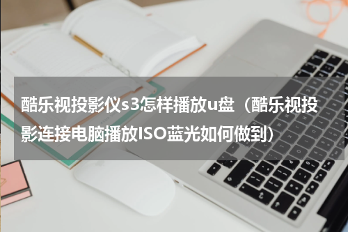 酷乐视投影仪s3怎样播放u盘（酷乐视投影连接电脑播放ISO蓝光如何做到）