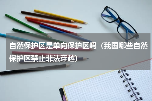 自然保护区是单向保护区吗（我国哪些自然保护区禁止非法穿越）