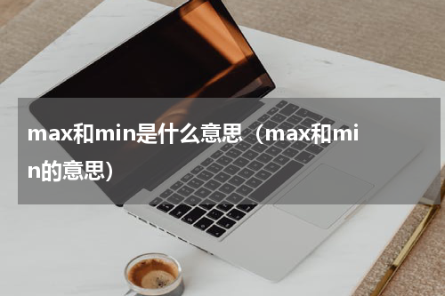 max和min是什么意思（max和min的意思）