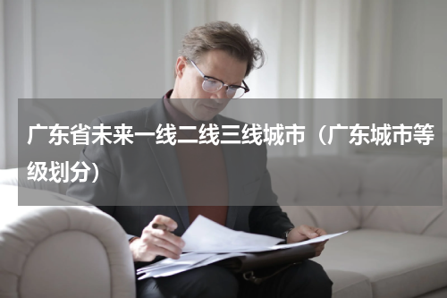 广东省未来一线二线三线城市（广东城市等级划分）