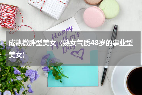 成熟微胖型美女（熟女气质48岁的事业型美女）