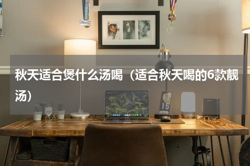 秋天适合煲什么汤喝（适合秋天喝的6款靓汤）