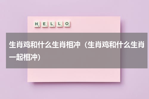 生肖鸡和什么生肖相冲（生肖鸡和什么生肖一起相冲）