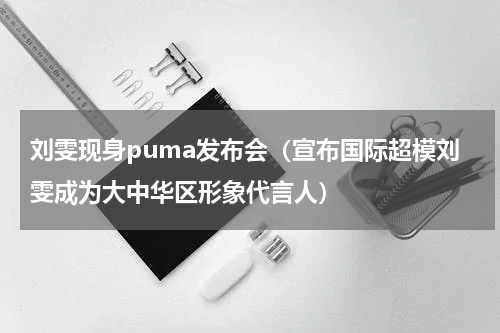 刘雯现身puma发布会（宣布国际超模刘雯成为大中华区形象代言人）
