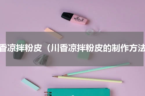 川香凉拌粉皮（川香凉拌粉皮的制作方法）