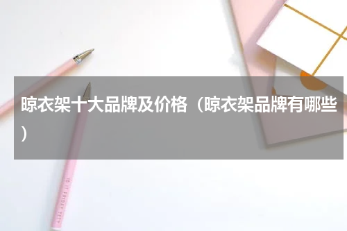晾衣架十大品牌及价格（晾衣架品牌有哪些）