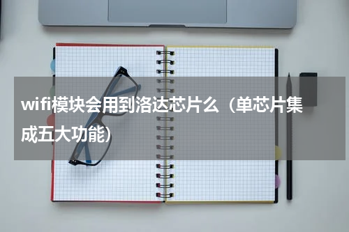 wifi模块会用到洛达芯片么（单芯片集成五大功能）
