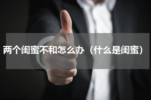 两个闺蜜不和怎么办（什么是闺蜜）
