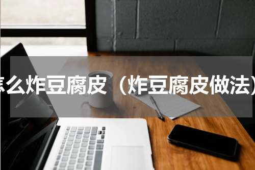 怎么炸豆腐皮（炸豆腐皮做法）