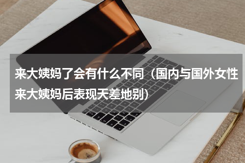 来大姨妈了会有什么不同（国内与国外女性来大姨妈后表现天差地别）