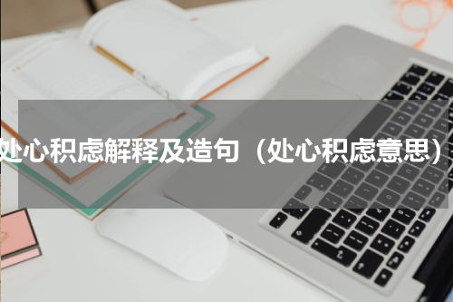 处心积虑解释及造句（处心积虑意思）