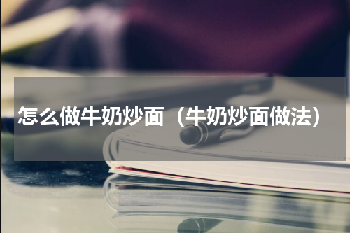怎么做牛奶炒面（牛奶炒面做法）